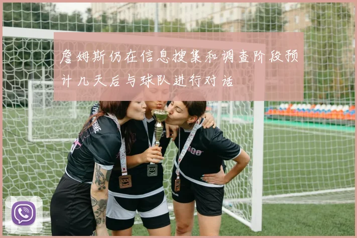 詹姆斯仍在信息搜集和调查阶段预计几天后与球队进行对话