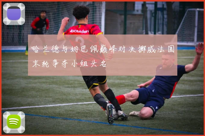 哈兰德与姆巴佩巅峰对决挪威法国末轮争夺小组头名