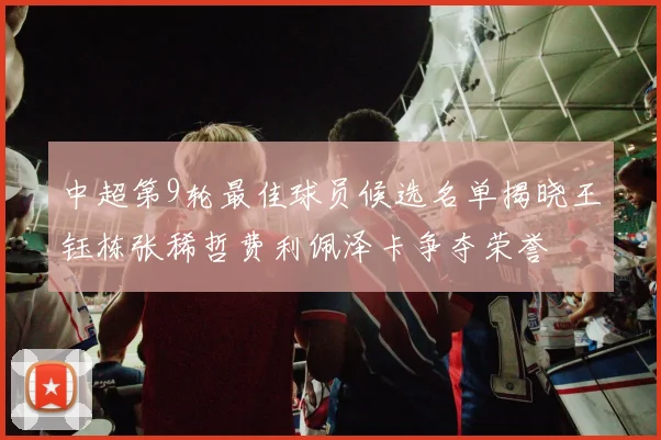中超第9轮最佳球员候选名单揭晓王钰栋张稀哲费利佩泽卡争夺荣誉