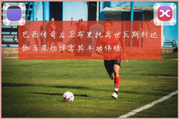 巴西传奇后卫布里托离世瓦斯科达伽马深切悼念其丰功伟绩