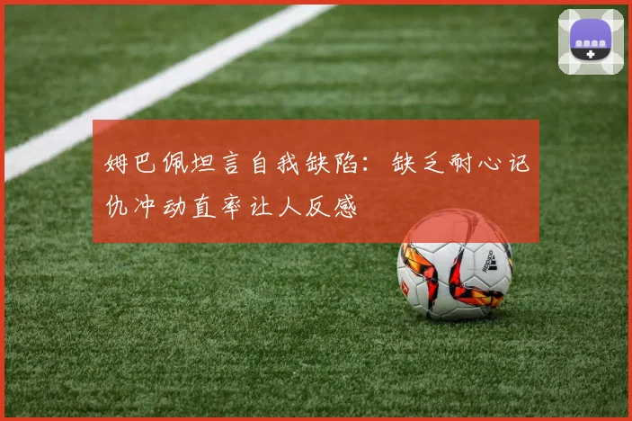 姆巴佩坦言自我缺陷：缺乏耐心记仇冲动直率让人反感