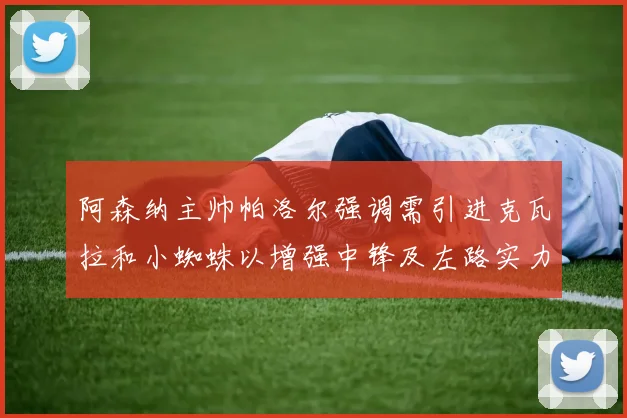 阿森纳主帅帕洛尔强调需引进克瓦拉和小蜘蛛以增强中锋及左路实力