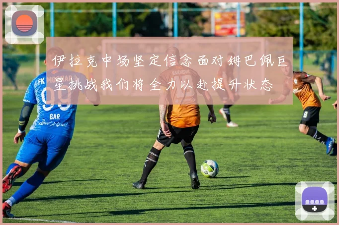 伊拉克中场坚定信念面对姆巴佩巨星挑战我们将全力以赴提升状态