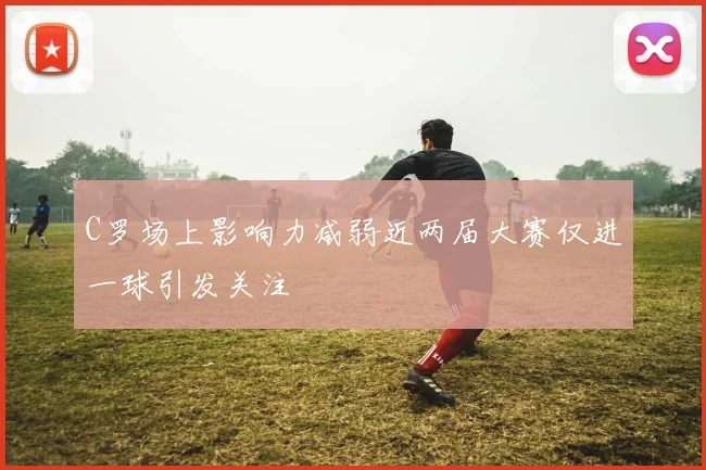 C罗场上影响力减弱近两届大赛仅进一球引发关注
