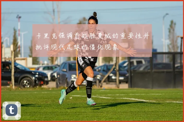 卡里克强调首战胜曼城的重要性并批评现代足球的僵化现象