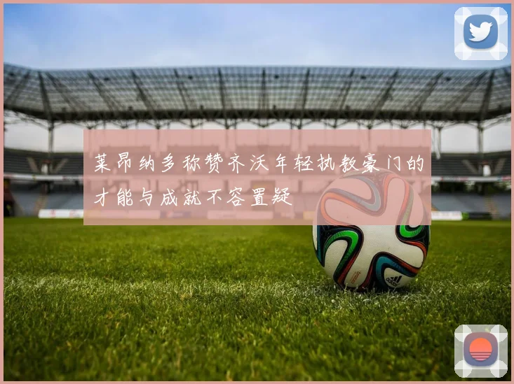 莱昂纳多称赞齐沃年轻执教豪门的才能与成就不容置疑