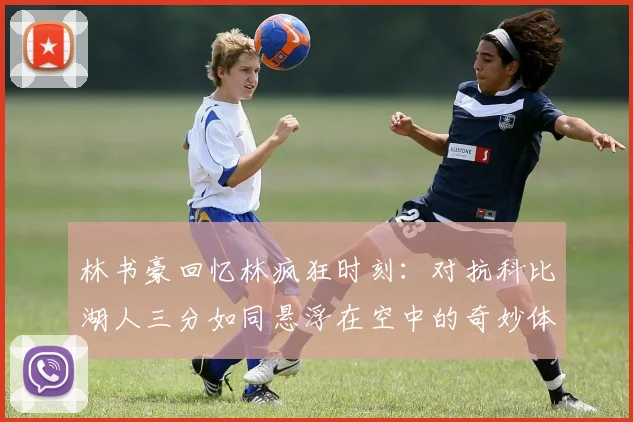 林书豪回忆林疯狂时刻：对抗科比湖人三分如同悬浮在空中的奇妙体验
